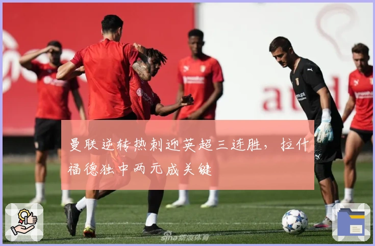 曼联逆转热刺迎英超三连胜，拉什福德独中两元成关键