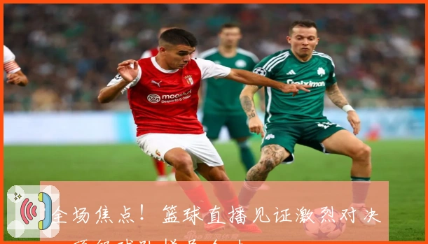 全场焦点！篮球直播见证激烈对决，顶级球队拼尽全力