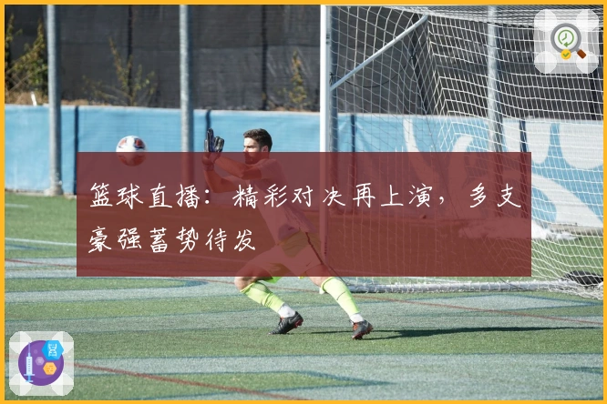 篮球直播：精彩对决再上演，多支豪强蓄势待发