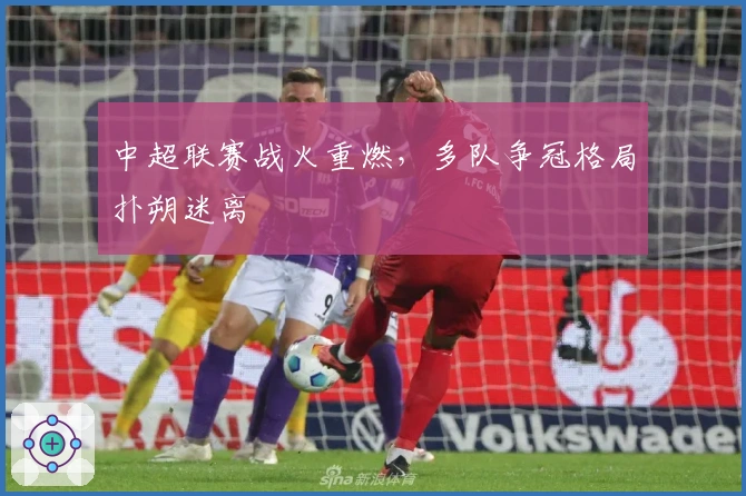 中超联赛战火重燃，多队争冠格局扑朔迷离