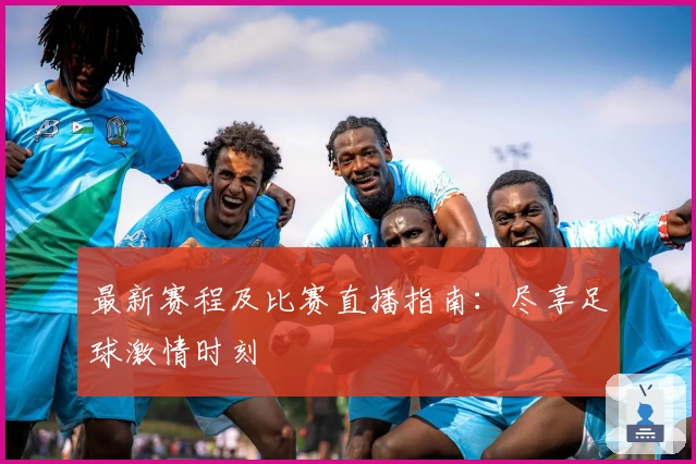 最新赛程及比赛直播指南：尽享足球激情时刻