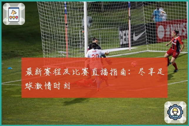 最新赛程及比赛直播指南：尽享足球激情时刻