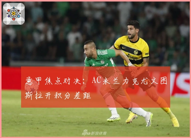 意甲焦点对决：AC米兰力克尤文图斯拉开积分差距