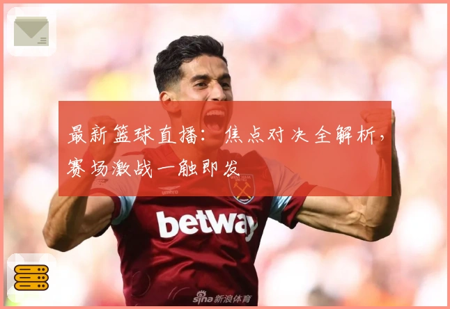 最新篮球直播:焦点对决全解析,赛场激战一触即发