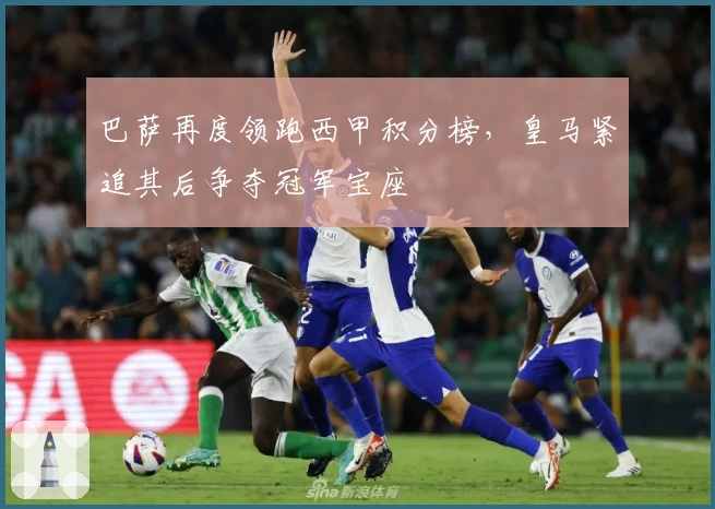 巴萨再度领跑西甲积分榜，皇马紧追其后争夺冠军宝座