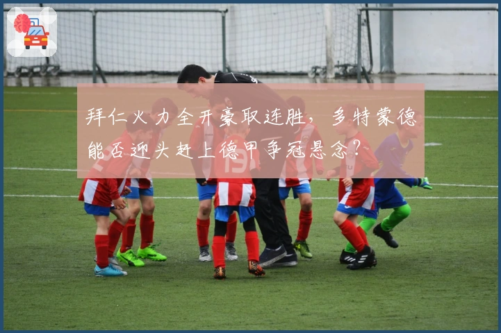 拜仁火力全开豪取连胜,多特蒙德能否迎头赶上德甲争冠悬念?