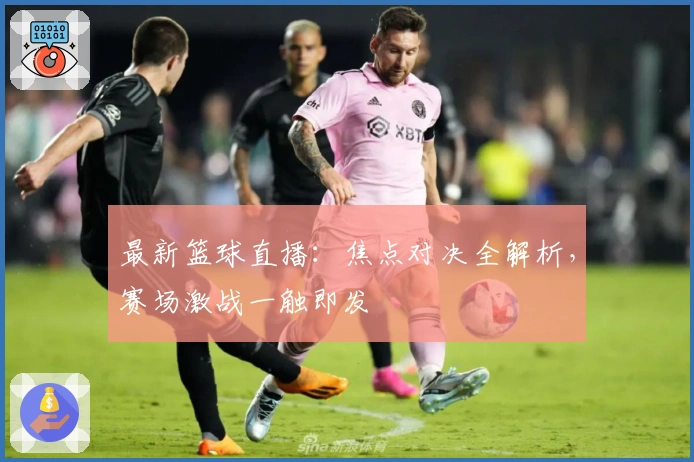 最新篮球直播：焦点对决全解析，赛场激战一触即发