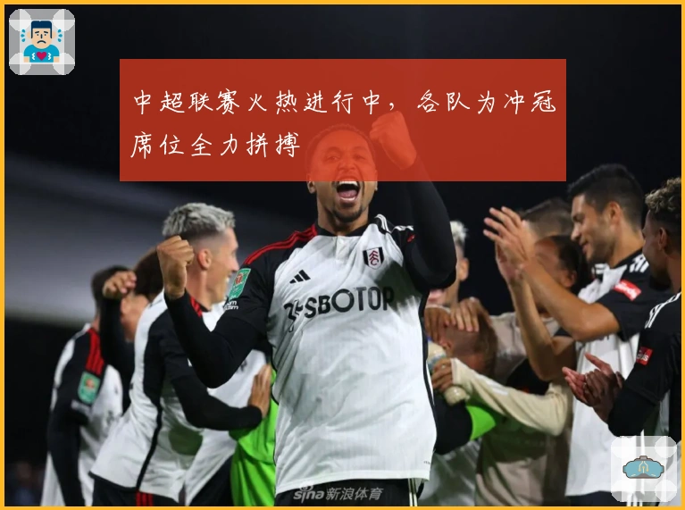 中超联赛火热进行中，各队为冲冠席位全力拼搏