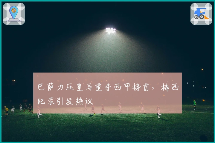 巴萨力压皇马重夺西甲榜首，梅西纪录引发热议