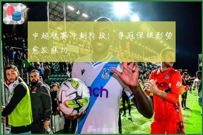 中超联赛冲刺阶段:争冠保级形势愈发焦灼