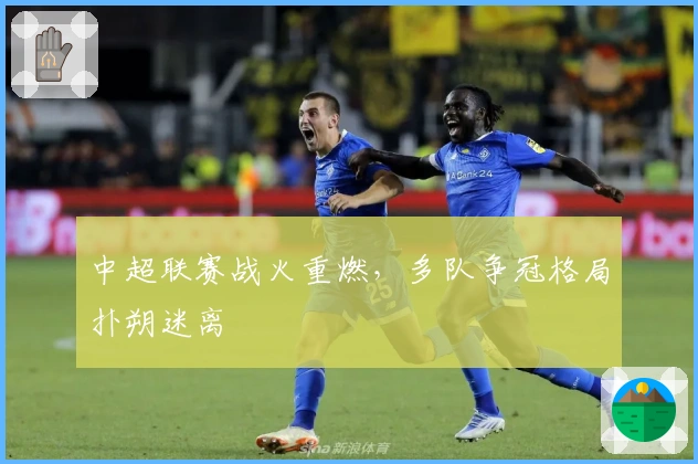 中超联赛战火重燃，多队争冠格局扑朔迷离