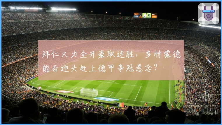 拜仁火力全开豪取连胜，多特蒙德能否迎头赶上德甲争冠悬念？