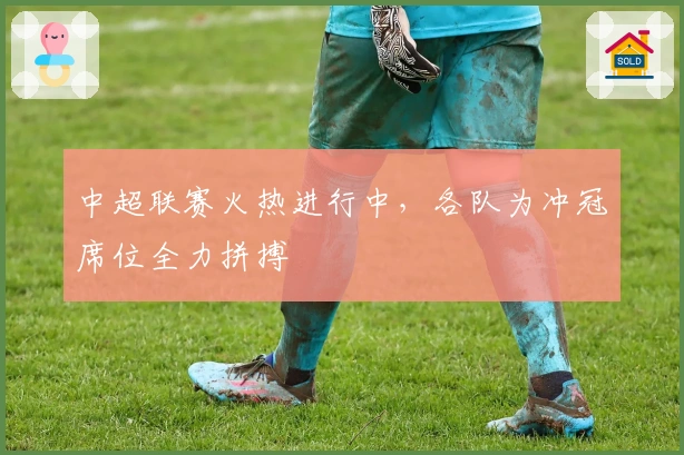 中超联赛火热进行中，各队为冲冠席位全力拼搏