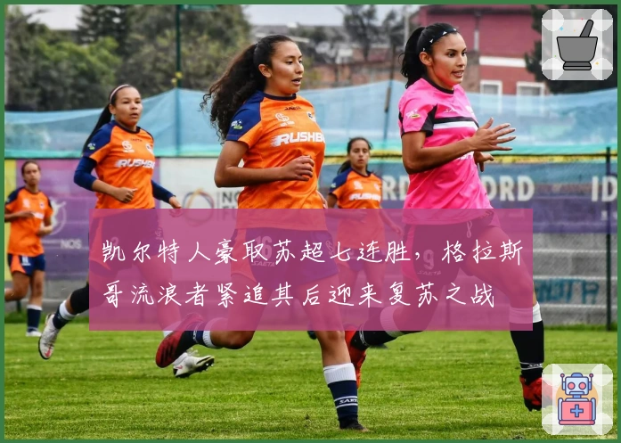 凯尔特人豪取苏超七连胜，格拉斯哥流浪者紧追其后迎来复苏之战