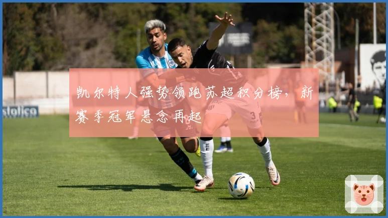 凯尔特人强势领跑苏超积分榜,新赛季冠军悬念再起