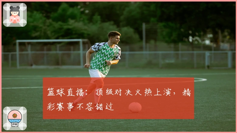 篮球直播：顶级对决火热上演，精彩赛事不容错过