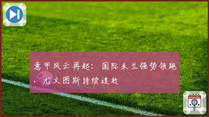 意甲风云再起：国际米兰强势领跑，尤文图斯持续追赶