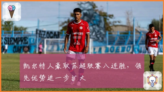 凯尔特人豪取苏超联赛八连胜，领先优势进一步扩大