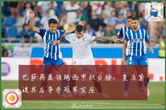 巴萨再度领跑西甲积分榜，皇马紧追其后争夺冠军宝座